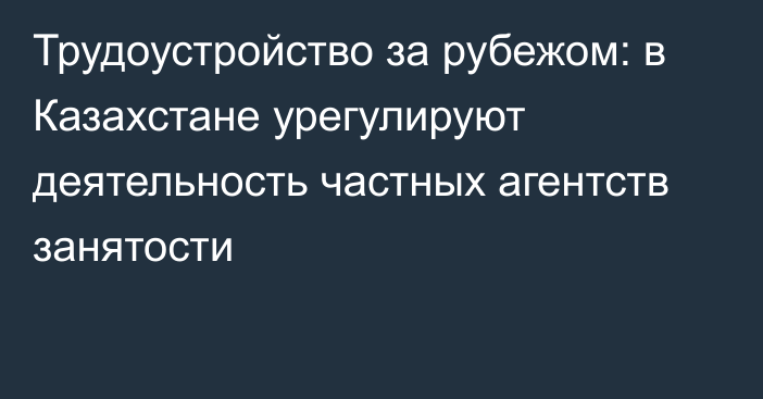 Трудоустройство за рубежом: в Казахстане урегулируют деятельность частных агентств занятости