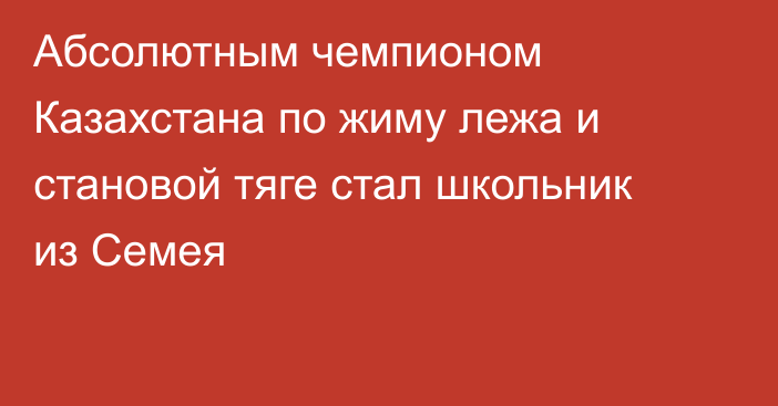 Абсолютным чемпионом Казахстана по жиму лежа и становой тяге стал школьник из Семея