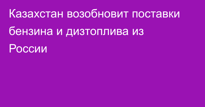 Казахстан возобновит поставки бензина и дизтоплива из России