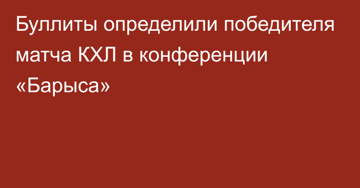 Буллиты определили победителя матча КХЛ в конференции «Барыса»