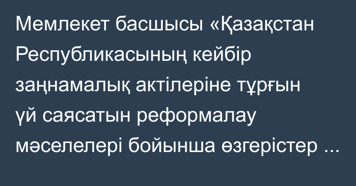 Мемлекет басшысы «Қазақстан Республикасының кейбір заңнамалық актілеріне тұрғын үй саясатын реформалау мәселелері бойынша өзгерістер мен толықтырулар енгізу туралы» Қазақстан Республикасының Заңына қол қойды