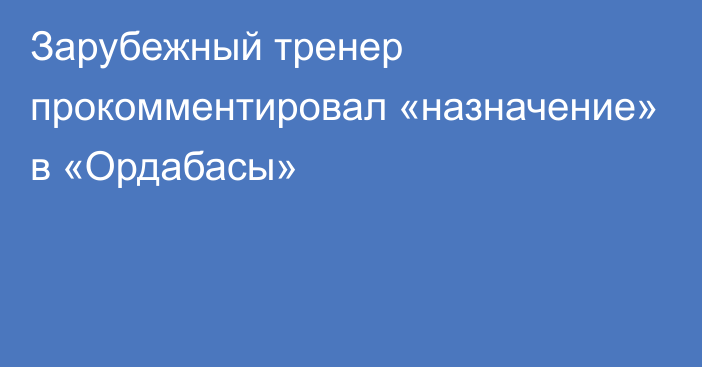 Зарубежный тренер прокомментировал «назначение» в «Ордабасы»