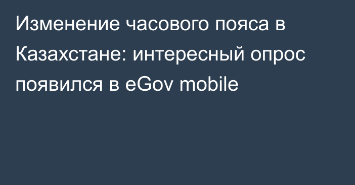 Изменение часового пояса в Казахстане: интересный опрос появился в eGov mobile