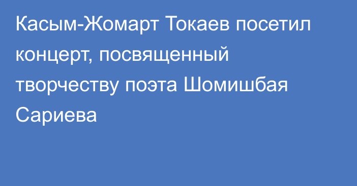 Касым-Жомарт Токаев посетил концерт, посвященный творчеству поэта Шомишбая Сариева