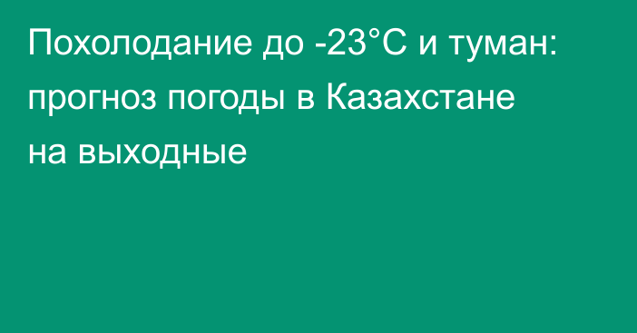 Похолодание до -23°С и туман: прогноз погоды в Казахстане на выходные