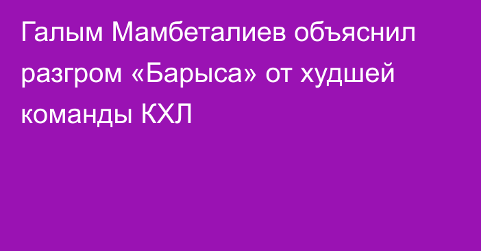 Галым Мамбеталиев объяснил разгром «Барыса» от худшей команды КХЛ