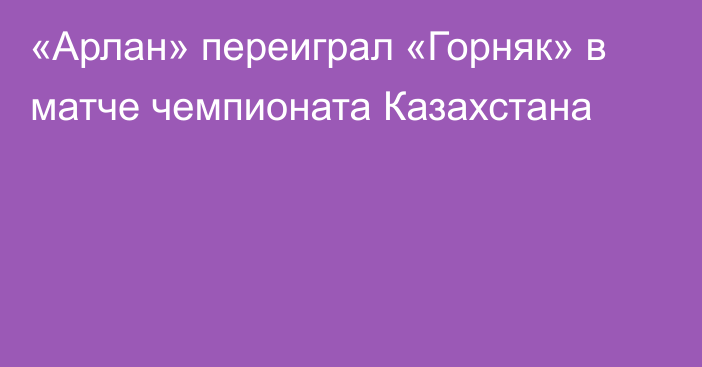 «Арлан» переиграл «Горняк» в матче чемпионата Казахстана