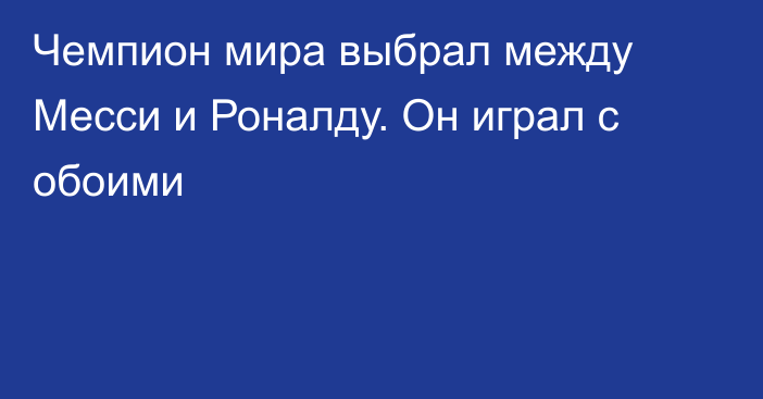 Чемпион мира выбрал между Месси и Роналду. Он играл с обоими