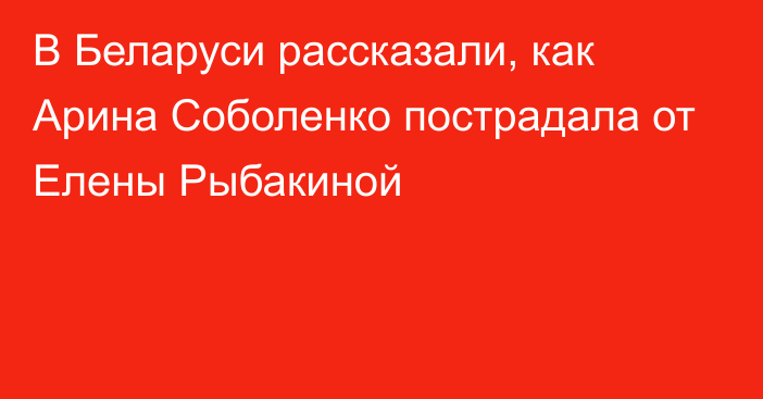 В Беларуси рассказали, как Арина Соболенко пострадала от Елены Рыбакиной