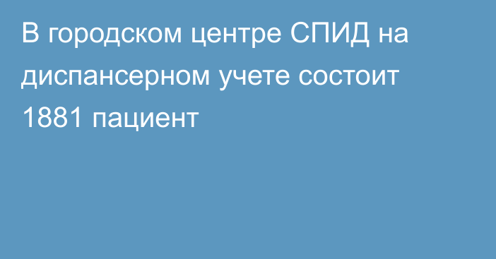 В городском центре СПИД на диспансерном учете состоит 1881 пациент