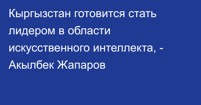 Кыргызстан готовится стать лидером в области искусственного интеллекта, - Акылбек Жапаров