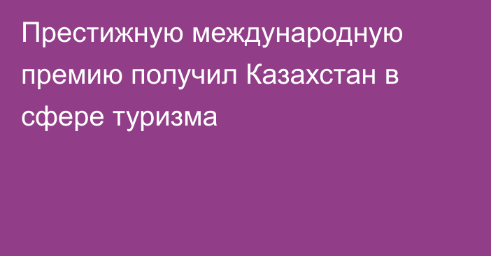 Престижную международную премию получил Казахстан в сфере туризма