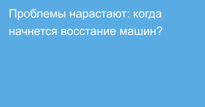 Проблемы нарастают: когда начнется восстание машин?