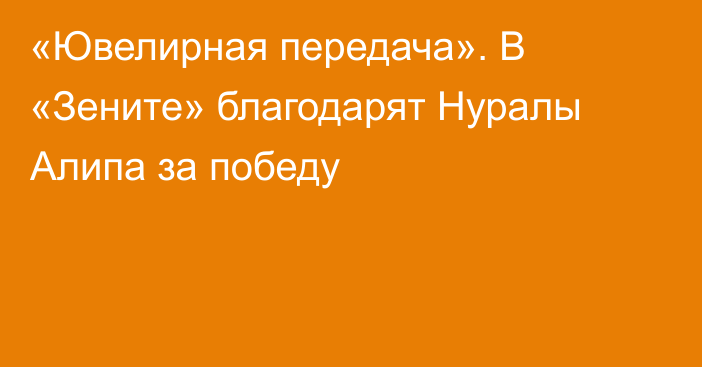 «Ювелирная передача». В «Зените» благодарят Нуралы Алипа за победу