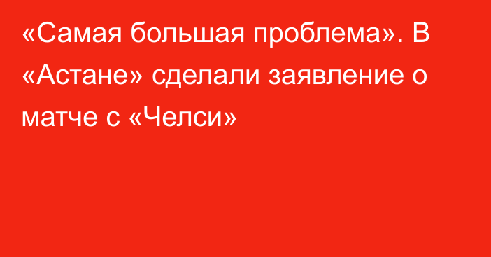 «Самая большая проблема». В «Астане» сделали заявление о матче с «Челси»