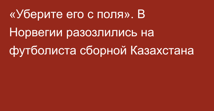 «Уберите его с поля». В Норвегии разозлились на футболиста сборной Казахстана