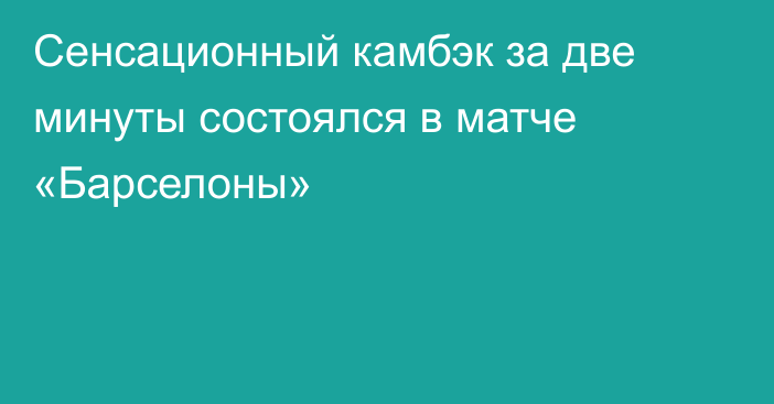 Сенсационный камбэк за две минуты состоялся в матче «Барселоны»