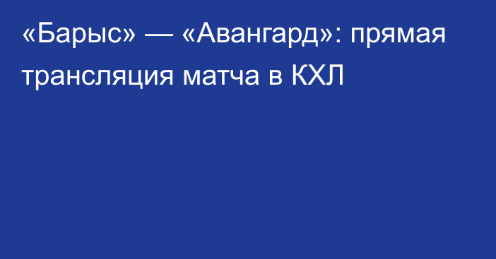 «Барыс» — «Авангард»: прямая трансляция матча в КХЛ