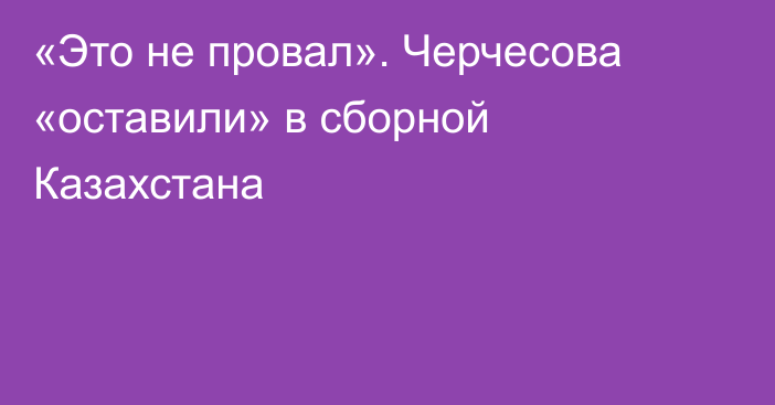 «Это не провал». Черчесова «оставили» в сборной Казахстана