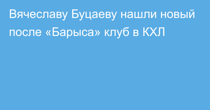 Вячеславу Буцаеву нашли новый после «Барыса» клуб в КХЛ