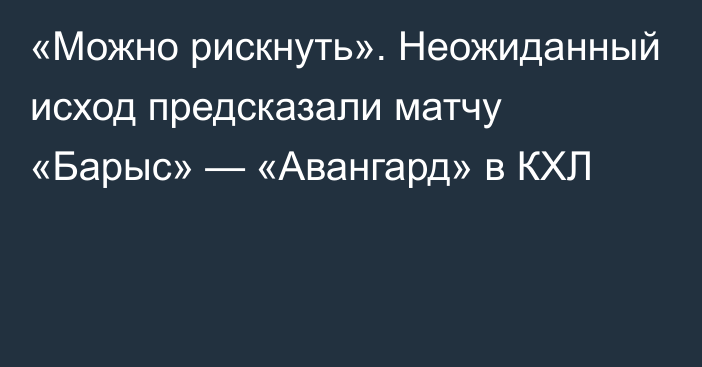 «Можно рискнуть». Неожиданный исход предсказали матчу «Барыс» — «Авангард» в КХЛ