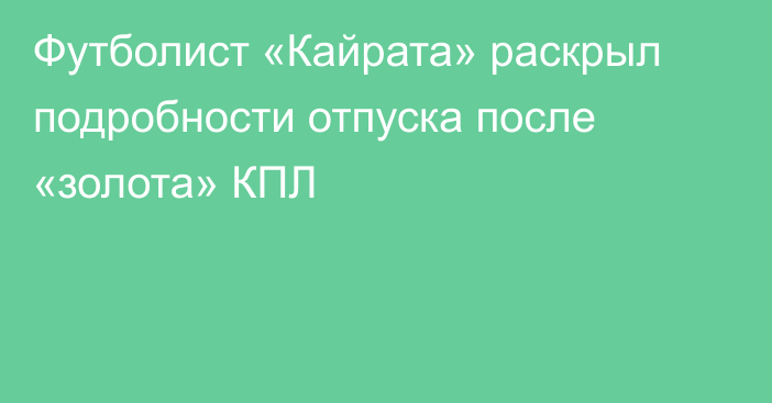 Футболист «Кайрата» раскрыл подробности отпуска после «золота» КПЛ