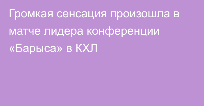 Громкая сенсация произошла в матче лидера конференции «Барыса» в КХЛ