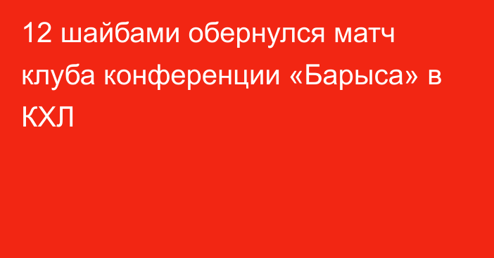 12 шайбами обернулся матч клуба конференции «Барыса» в КХЛ