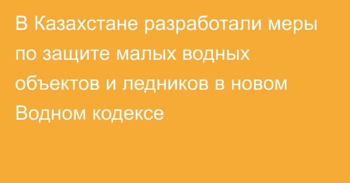 В Казахстане разработали меры по защите малых водных объектов и ледников в новом Водном кодексе