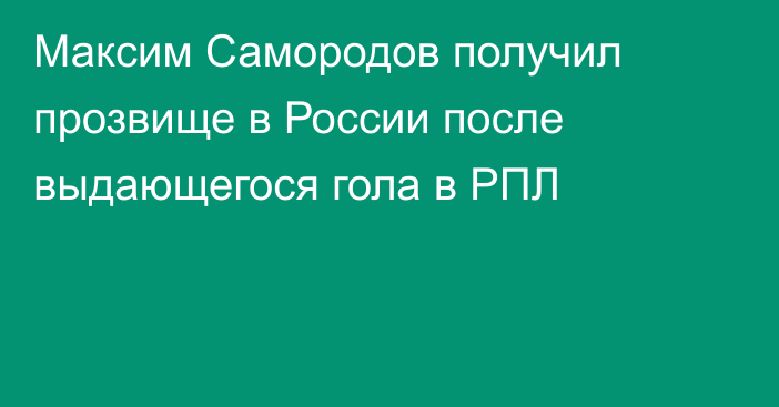 Максим Самородов получил прозвище в России после выдающегося гола в РПЛ