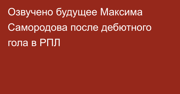 Озвучено будущее Максима Самородова после дебютного гола в РПЛ