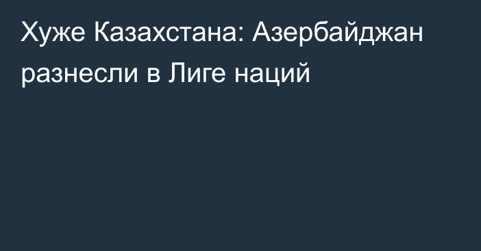 Хуже Казахстана: Азербайджан разнеcли в Лиге наций