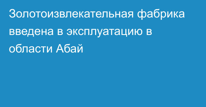 Золотоизвлекательная фабрика введена в эксплуатацию в области Абай