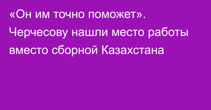 «Он им точно поможет». Черчесову нашли место работы вместо сборной Казахстана