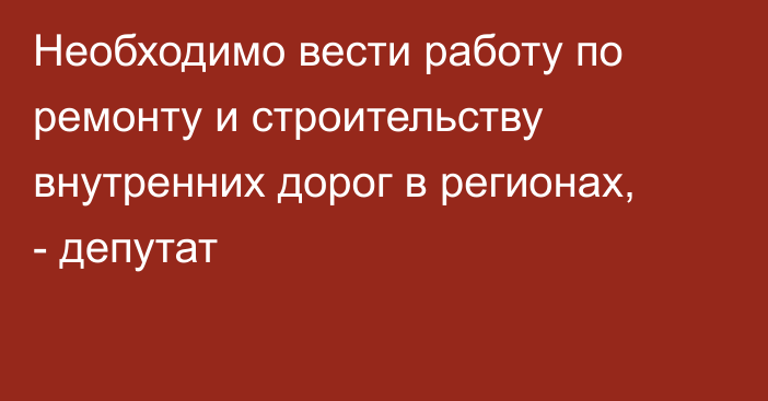 Необходимо вести работу по ремонту и строительству внутренних дорог в регионах, - депутат