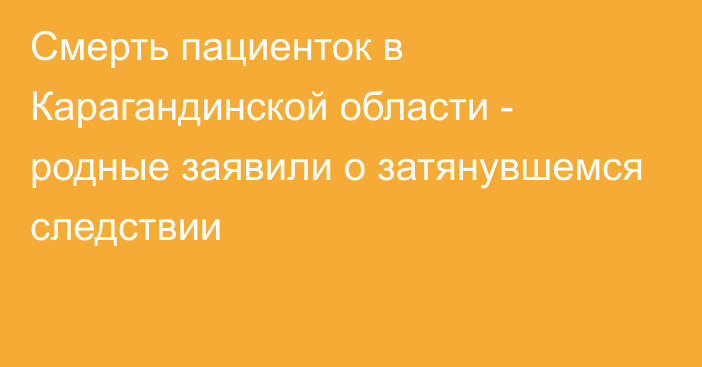 Смерть пациенток в Карагандинской области - родные заявили о затянувшемся следствии