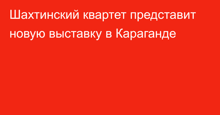 Шахтинский квартет представит новую выставку в Караганде