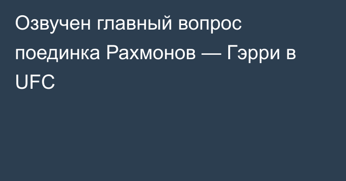 Озвучен главный вопрос поединка Рахмонов — Гэрри в UFC