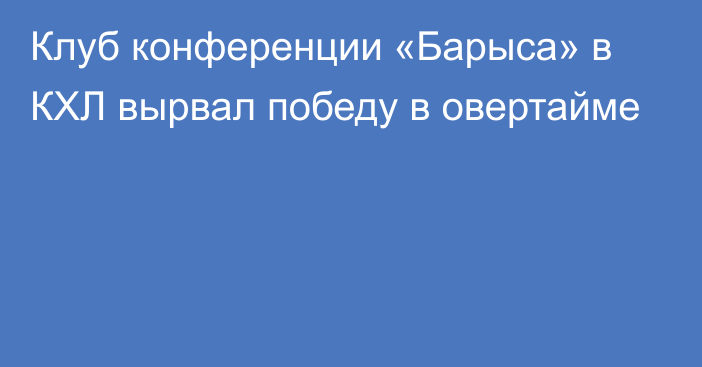 Клуб конференции «Барыса» в КХЛ вырвал победу в овертайме