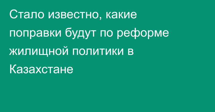 Стало известно, какие поправки будут по реформе жилищной политики в Казахстане