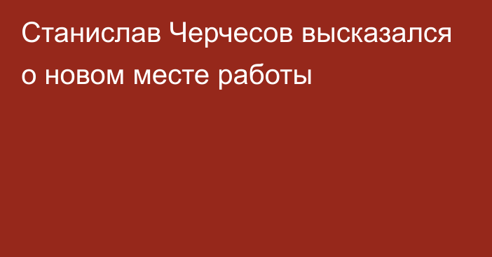 Станислав Черчесов высказался о новом месте работы