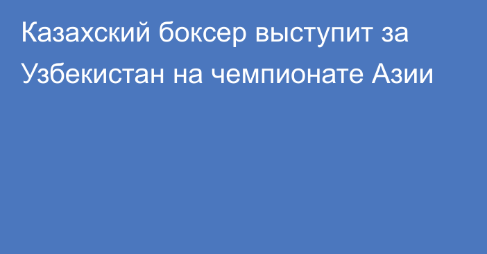 Казахский боксер выступит за Узбекистан на чемпионате Азии