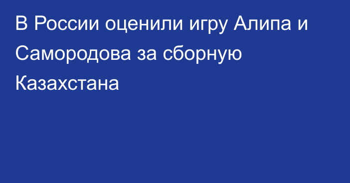 В России оценили игру Алипа и Самородова за сборную Казахстана