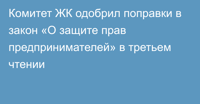 Комитет ЖК одобрил поправки в закон «О защите прав предпринимателей» в третьем чтении