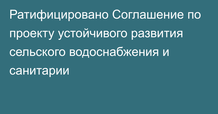 Ратифицировано Соглашение по проекту устойчивого развития сельского водоснабжения и санитарии