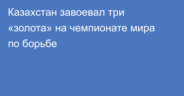 Казахстан завоевал три «золота» на чемпионате мира по борьбе