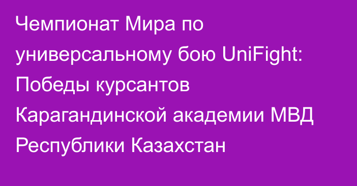 Чемпионат Мира по универсальному бою UniFight: Победы курсантов Карагандинской академии МВД Республики Казахстан