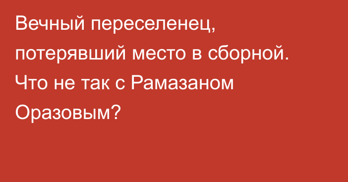 Вечный переселенец, потерявший место в сборной. Что не так с Рамазаном Оразовым?