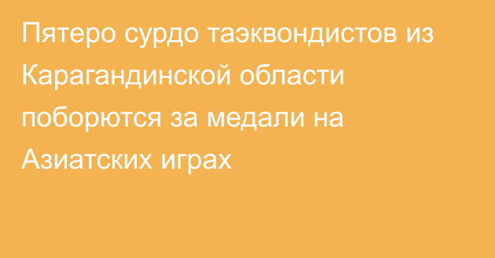 Пятеро сурдо таэквондистов из Карагандинской области поборются за медали на Азиатских играх