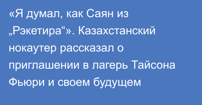 «Я думал, как Саян из „Рэкетира“». Казахстанский нокаутер рассказал о приглашении в лагерь Тайсона Фьюри и своем будущем